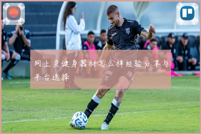 网上卖健身器材怎么样经验分享与平台选择