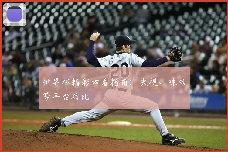 世界杯精彩回看指南：央视、咪咕等平台对比