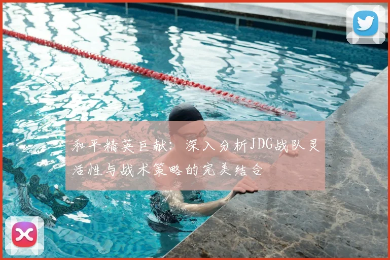 和平精英巨献：深入分析JDG战队灵活性与战术策略的完美结合