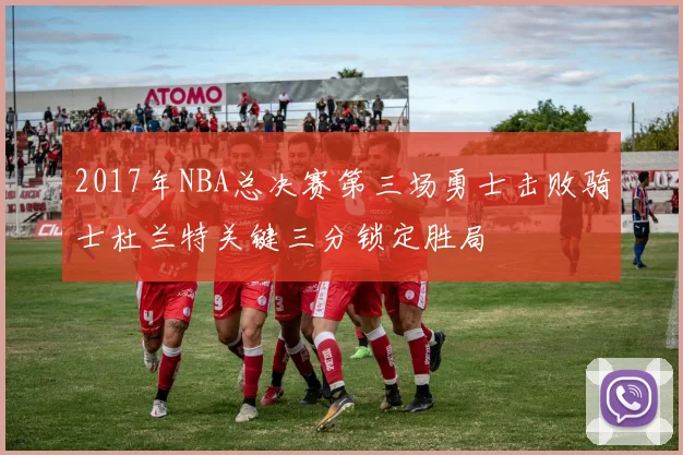 2017年NBA总决赛第三场勇士击败骑士杜兰特关键三分锁定胜局