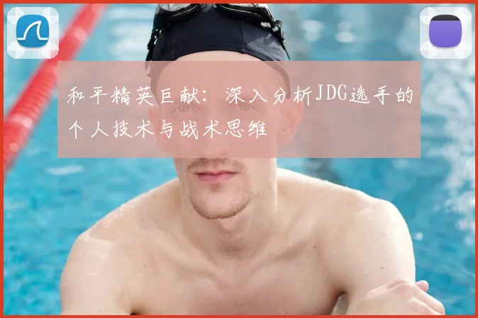 和平精英巨献：深入分析JDG选手的个人技术与战术思维