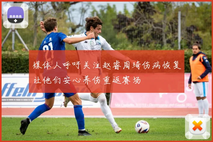 媒体人呼吁关注赵睿周琦伤病恢复让他们安心养伤重返赛场