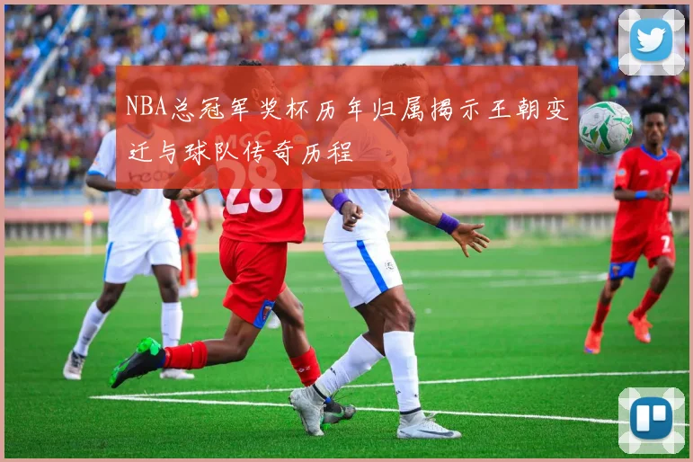 NBA总冠军奖杯历年归属揭示王朝变迁与球队传奇历程