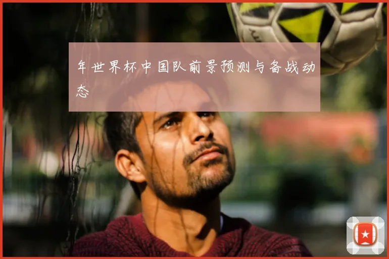 年世界杯中国队前景预测与备战动态