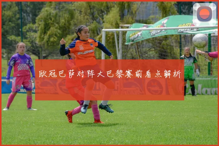 欧冠巴萨对阵大巴黎赛前看点解析