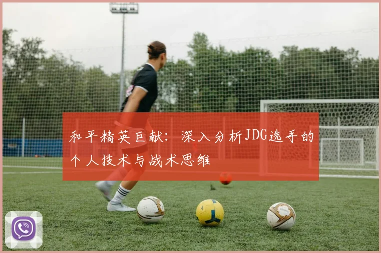 和平精英巨献：深入分析JDG选手的个人技术与战术思维
