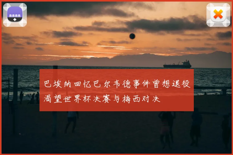 巴埃纳回忆巴尔韦德事件曾想退役渴望世界杯决赛与梅西对决