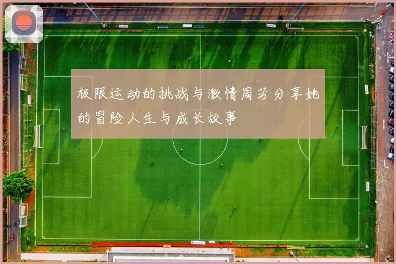 极限运动的挑战与激情周芳分享她的冒险人生与成长故事