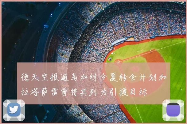 德天空报道乌加特今夏转会计划加拉塔萨雷曾将其列为引援目标