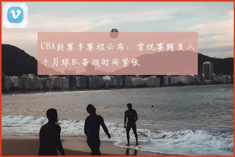 CBA新赛季赛程公布，常规赛跨度八个月球队备战时间紧张