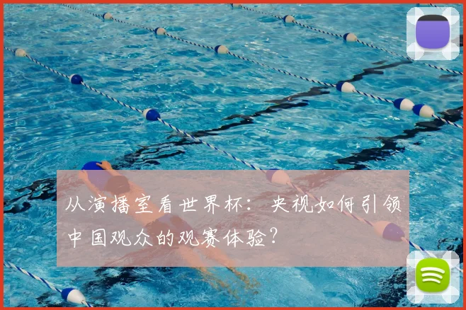 从演播室看世界杯：央视如何引领中国观众的观赛体验？
