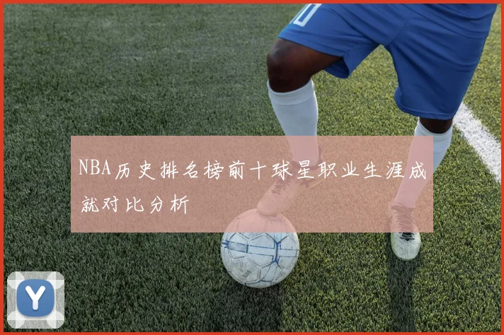 NBA历史排名榜前十球星职业生涯成就对比分析