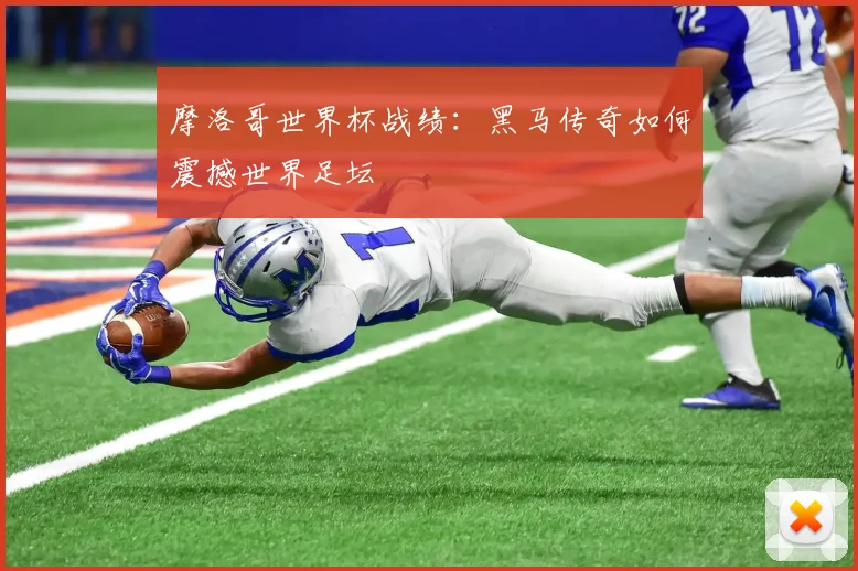 摩洛哥世界杯战绩：黑马传奇如何震撼世界足坛