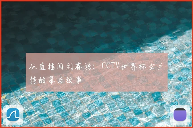 从直播间到赛场：CCTV世界杯女主持的幕后故事