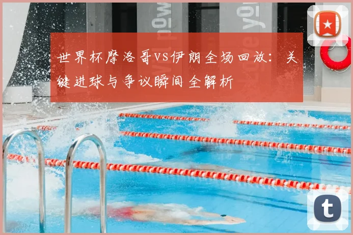 世界杯摩洛哥vs伊朗全场回放：关键进球与争议瞬间全解析