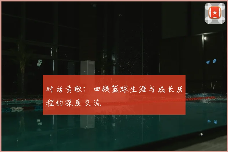 对话黄敏：回顾篮球生涯与成长历程的深度交流