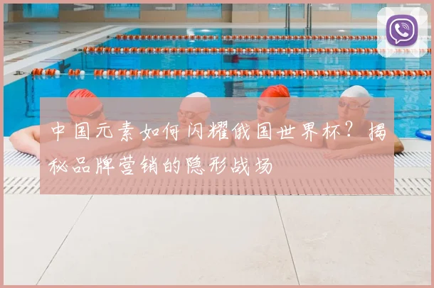 中国元素如何闪耀俄国世界杯？揭秘品牌营销的隐形战场