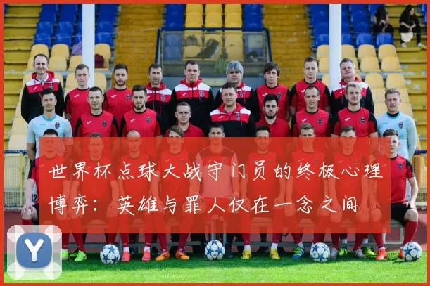 世界杯点球大战守门员的终极心理博弈：英雄与罪人仅在一念之间