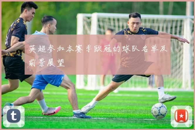 英超参加本赛季欧冠的球队名单及前景展望