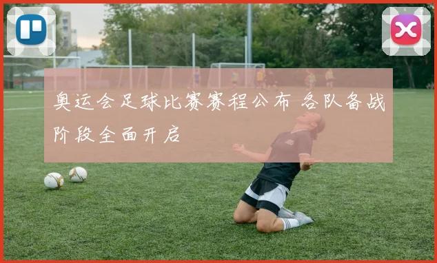 奥运会足球比赛赛程公布 各队备战阶段全面开启