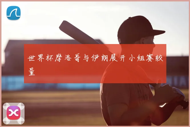 世界杯摩洛哥与伊朗展开小组赛较量