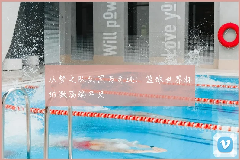 从梦之队到黑马奇迹：篮球世界杯的激荡编年史
