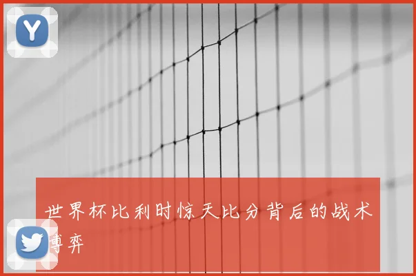 世界杯比利时惊天比分背后的战术博弈