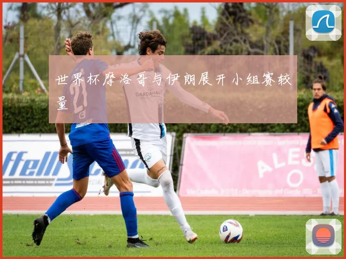 世界杯摩洛哥与伊朗展开小组赛较量