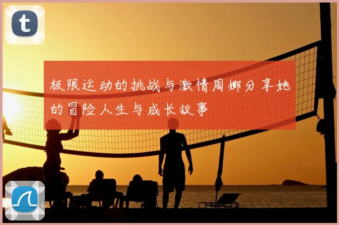 极限运动的挑战与激情周娜分享她的冒险人生与成长故事