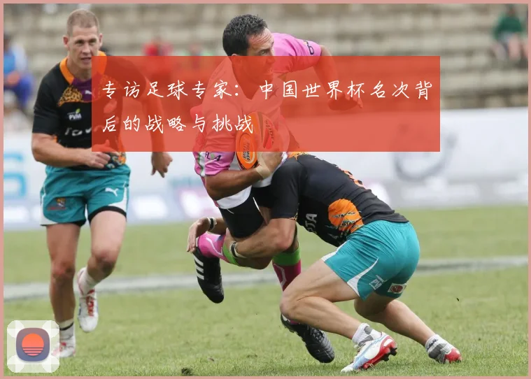 专访足球专家:中国世界杯名次背后的战略与挑战