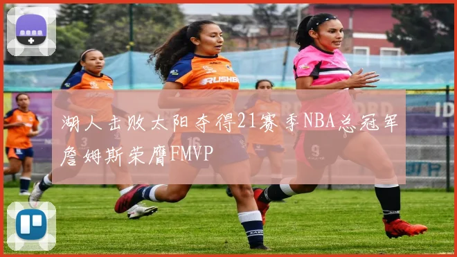 湖人击败太阳夺得21赛季NBA总冠军詹姆斯荣膺FMVP