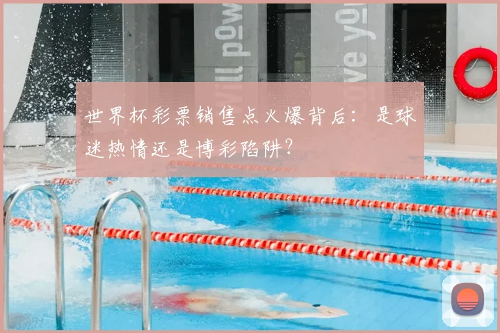 世界杯彩票销售点火爆背后：是球迷热情还是博彩陷阱？