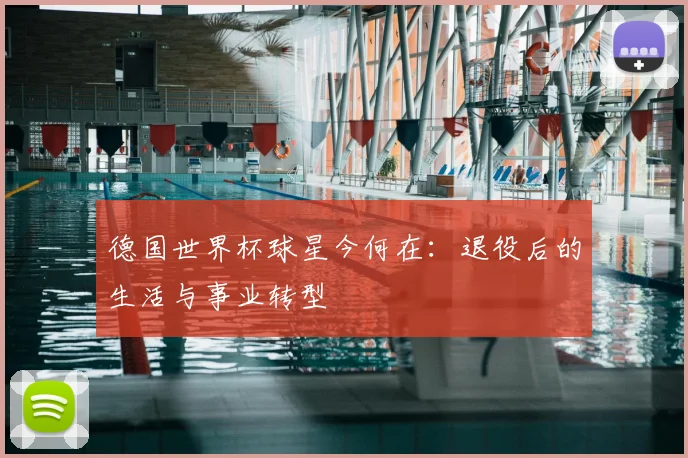 德国世界杯球星今何在：退役后的生活与事业转型