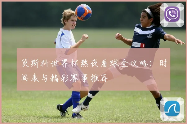 莫斯科世界杯熬夜看球全攻略：时间表与精彩赛事推荐