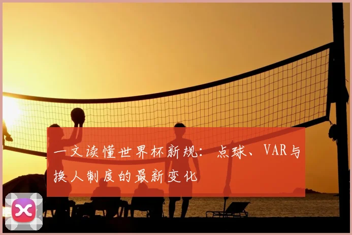 一文读懂世界杯新规：点球、VAR与换人制度的最新变化