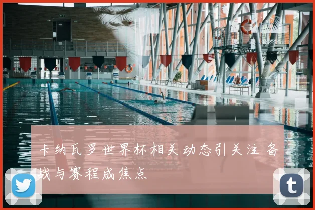 卡纳瓦罗世界杯相关动态引关注 备战与赛程成焦点