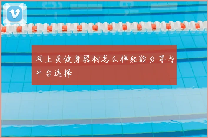 网上卖健身器材怎么样经验分享与平台选择