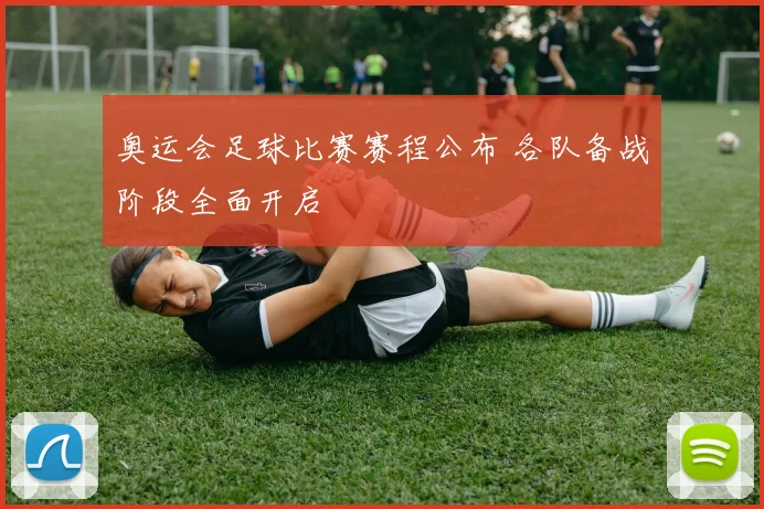 奥运会足球比赛赛程公布 各队备战阶段全面开启