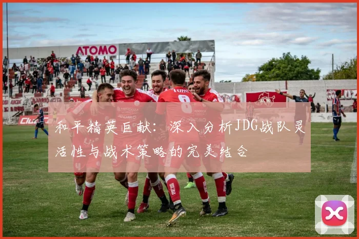 和平精英巨献：深入分析JDG战队灵活性与战术策略的完美结合