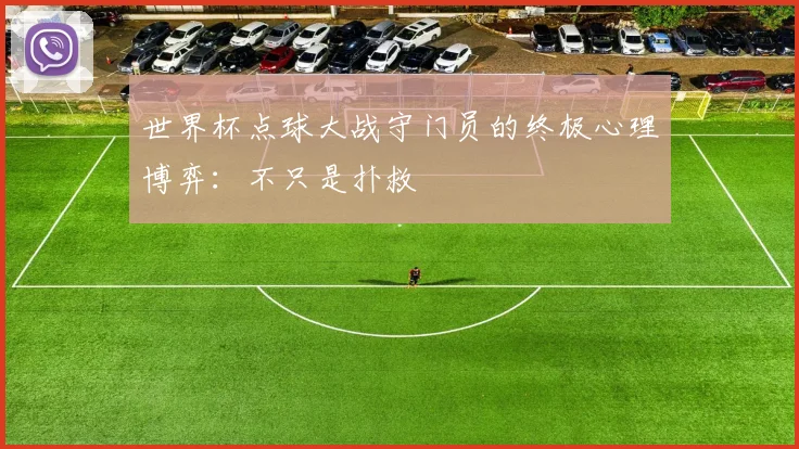 世界杯点球大战守门员的终极心理博弈：不只是扑救