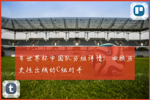 年世界杯中国队分组详情：回顾历史性出线的C组对手