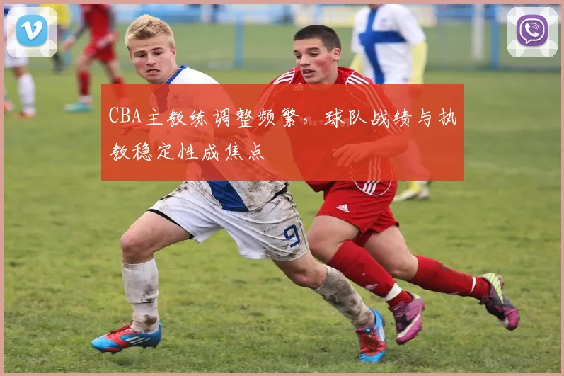 CBA主教练调整频繁，球队战绩与执教稳定性成焦点