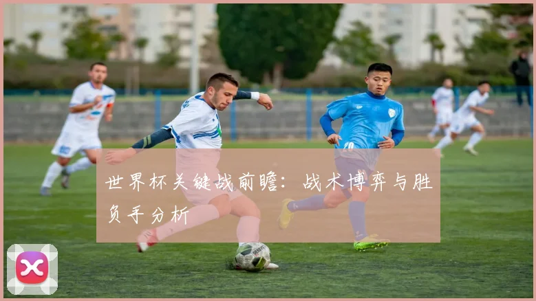世界杯关键战前瞻：战术博弈与胜负手分析
