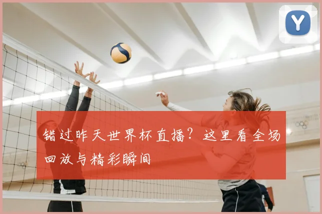错过昨天世界杯直播？这里看全场回放与精彩瞬间