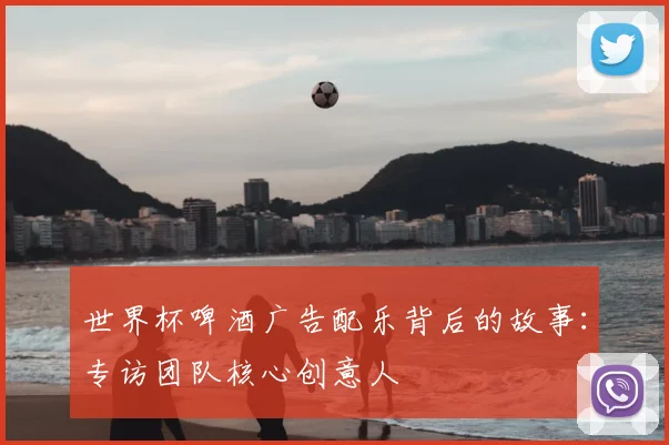 世界杯啤酒广告配乐背后的故事：专访团队核心创意人