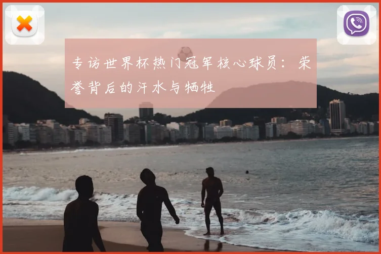 专访世界杯热门冠军核心球员：荣誉背后的汗水与牺牲