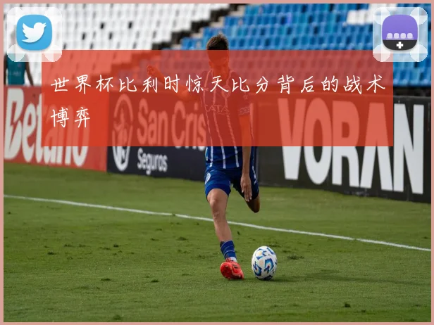 世界杯比利时惊天比分背后的战术博弈