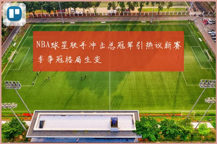 NBA球星联手冲击总冠军引热议新赛季争冠格局生变