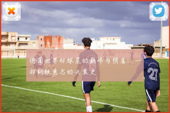 德国世界杯球星的巅峰与陨落：一部钢铁意志的兴衰史