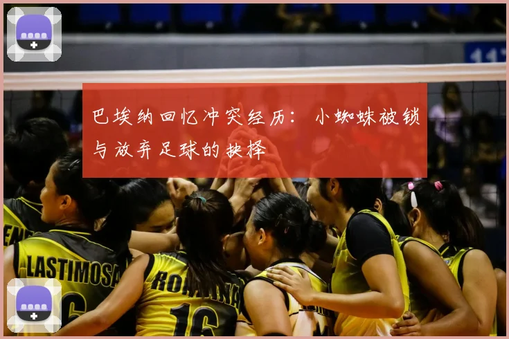 巴埃纳回忆冲突经历：小蜘蛛被锁与放弃足球的抉择